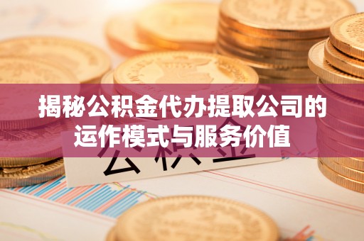 龙崎揭秘公积金代办提取公司的运作模式与服务价值