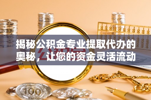 龙崎揭秘公积金专业提取代办的奥秘，让您的资金灵活流动