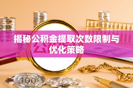 龙崎揭秘公积金提取次数限制与优化策略