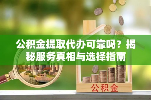 龙崎公积金提取代办可靠吗？揭秘服务真相与选择指南