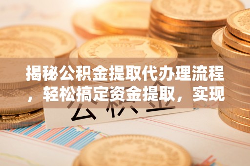 龙崎揭秘公积金提取代办理流程，轻松搞定资金提取，实现财务自由