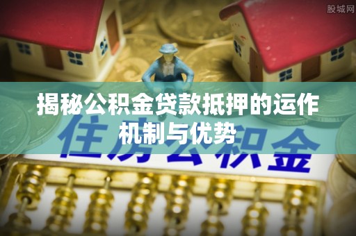 龙崎揭秘公积金贷款抵押的运作机制与优势