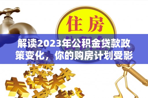 龙崎解读2023年公积金贷款政策变化，你的购房计划受影响了吗？