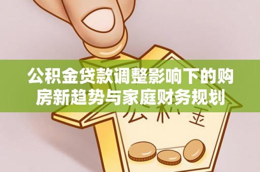 龙崎公积金贷款调整影响下的购房新趋势与家庭财务规划
