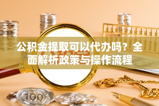 龙崎公积金提取可以代办吗？全面解析政策与操作流程