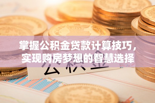 龙崎掌握公积金贷款计算技巧，实现购房梦想的智慧选择