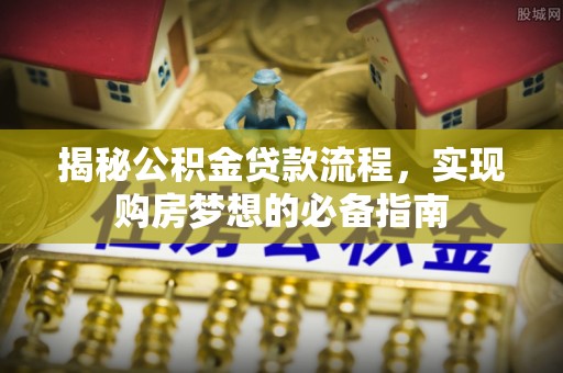龙崎揭秘公积金贷款流程，实现购房梦想的必备指南