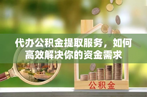 龙崎代办公积金提取服务，如何高效解决你的资金需求