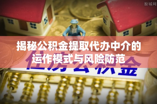龙崎揭秘公积金提取代办中介的运作模式与风险防范