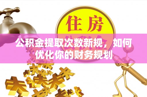 龙崎公积金提取次数新规，如何优化你的财务规划