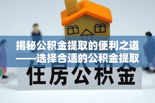 龙崎揭秘公积金提取的便利之道——选择合适的公积金提取代办公司是关键