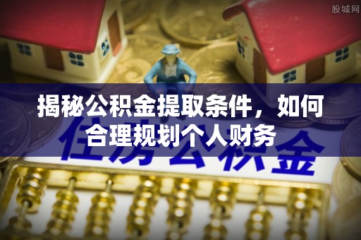 龙崎揭秘公积金提取条件，如何合理规划个人财务