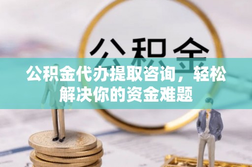 龙崎公积金代办提取咨询，轻松解决你的资金难题