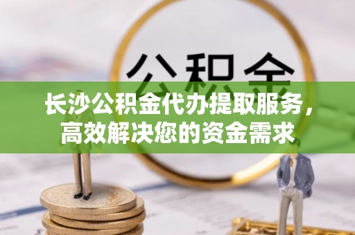 龙崎长沙公积金代办提取服务，高效解决您的资金需求
