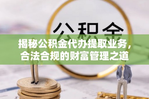 龙崎揭秘公积金代办提取业务，合法合规的财富管理之道