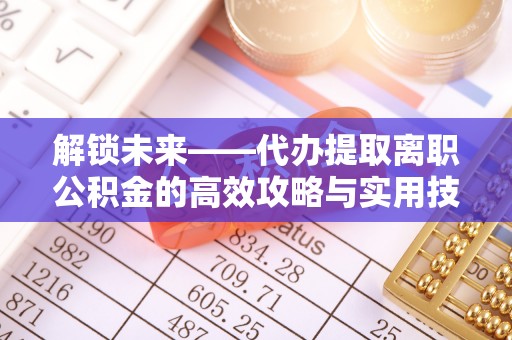 龙崎解锁未来——代办提取离职公积金的高效攻略与实用技巧