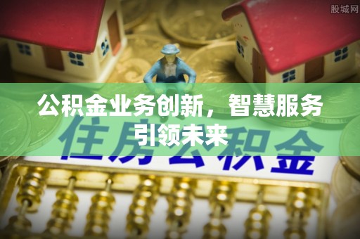 龙崎公积金业务创新，智慧服务引领未来