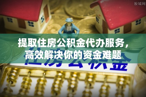 龙崎提取住房公积金代办服务，高效解决你的资金难题