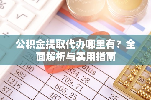 龙崎公积金提取代办哪里有？全面解析与实用指南