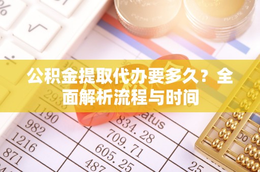 龙崎公积金提取代办要多久？全面解析流程与时间